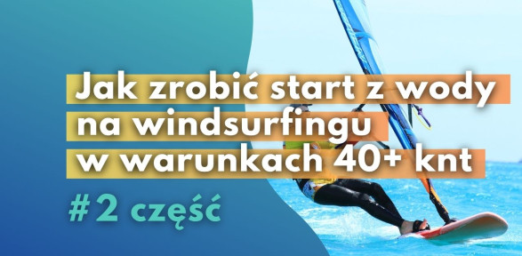 Start z wody na windsurfingu - jak zrobić w warunkach 40+ knt cz. 2